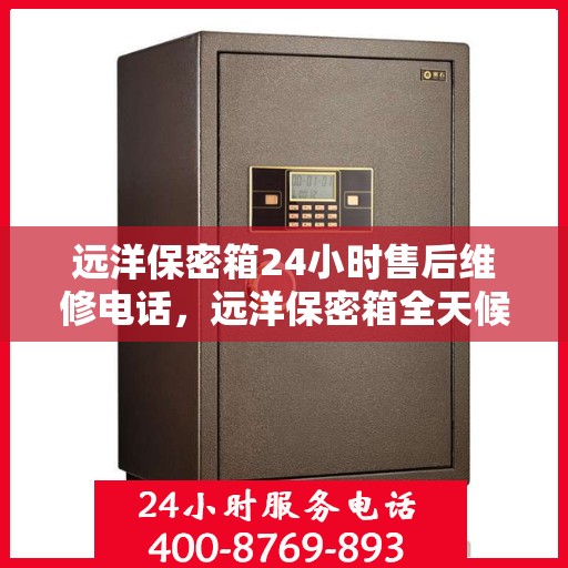 远洋保密箱24小时售后维修电话，远洋保密箱全天候售后维修热线电话