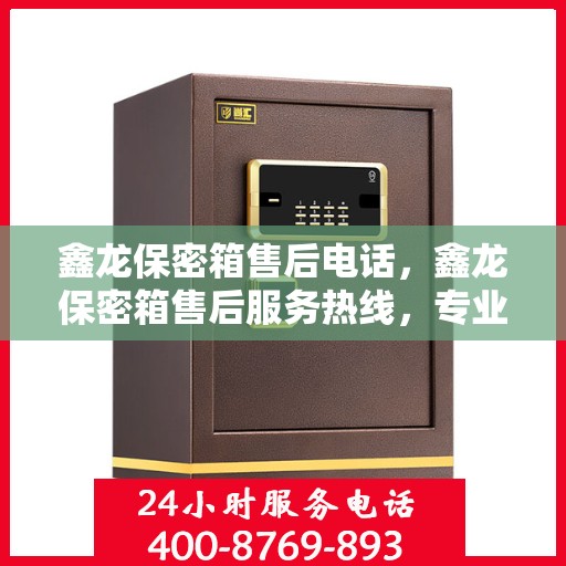 鑫龙保密箱售后电话，鑫龙保密箱售后服务热线，专业解答，贴心关怀