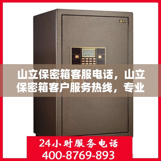 山立保密箱客服电话，山立保密箱客户服务热线，专业解答与售后支持