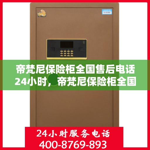 帝梵尼保险柜全国售后电话24小时，帝梵尼保险柜全国售后热线全天候服务开启，24小时售后电话随时为您服务