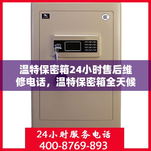 温特保密箱24小时售后维修电话，温特保密箱全天候售后维修热线，专业解决您的安全存储问题