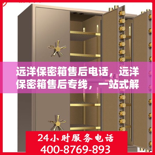 远洋保密箱售后电话，远洋保密箱售后专线，一站式解决方案，为您的安全保驾护航