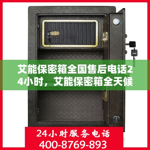 艾能保密箱全国售后电话24小时，艾能保密箱全天候售后服务热线，全国联动，24小时无忧服务