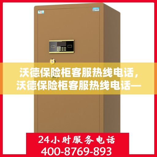 沃德保险柜客服热线电话，沃德保险柜客服热线电话——专业解锁与售后支持