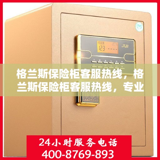 格兰斯保险柜客服热线，格兰斯保险柜客服热线，专业解答，贴心服务
