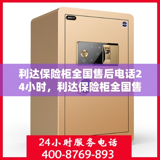 利达保险柜全国售后电话24小时，利达保险柜全国售后热线全天候服务，电话24小时不打烊