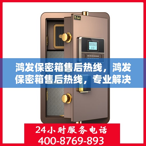鸿发保密箱售后热线，鸿发保密箱售后热线，专业解决您的安全与信任问题