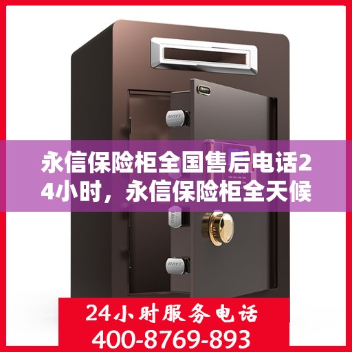 永信保险柜全国售后电话24小时，永信保险柜全天候售后服务热线，贴心服务随叫随到