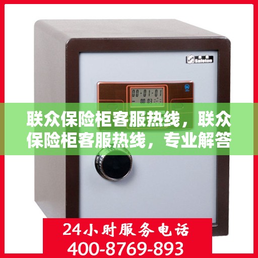 联众保险柜客服热线，联众保险柜客服热线，专业解答，贴心服务