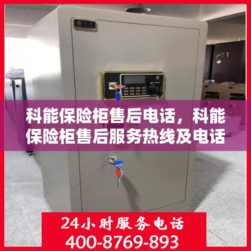 科能保险柜售后电话，科能保险柜售后服务热线及电话支持详情