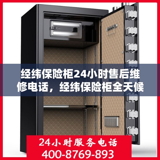 经纬保险柜24小时售后维修电话，经纬保险柜全天候售后维修服务热线