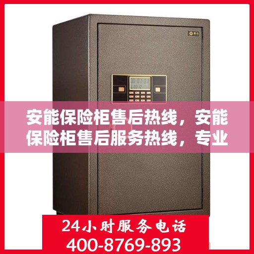 安能保险柜售后热线，安能保险柜售后服务热线，专业解决您的安全存储问题。