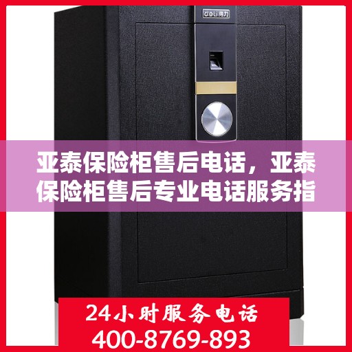 亚泰保险柜售后电话，亚泰保险柜售后专业电话服务指南