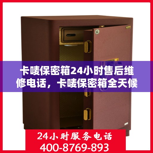 卡唛保密箱24小时售后维修电话，卡唛保密箱全天候售后维修服务热线