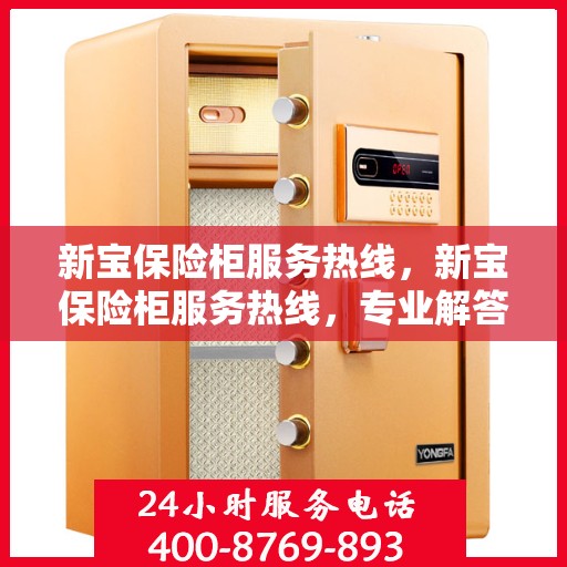 新宝保险柜服务热线，新宝保险柜服务热线，专业解答，贴心保障