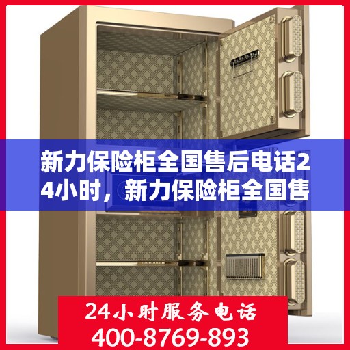 新力保险柜全国售后电话24小时，新力保险柜全国售后热线全天候服务，电话专线随时响应