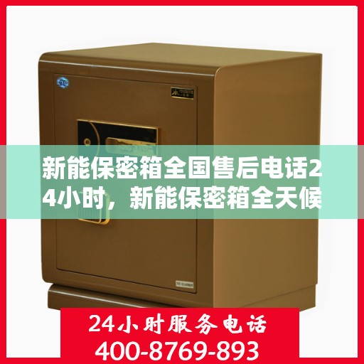 新能保密箱全国售后电话24小时，新能保密箱全天候售后服务热线，全国售后电话24小时在线服务