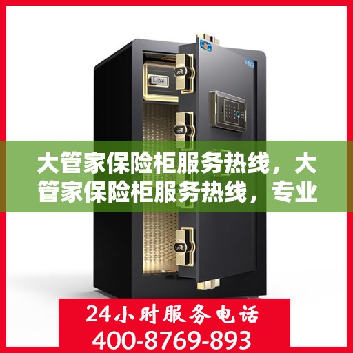大管家保险柜服务热线，大管家保险柜服务热线，专业保障，贴心守护您的安全之选