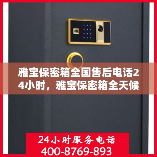 雅宝保密箱全国售后电话24小时，雅宝保密箱全天候售后服务热线，全国电话不打烊