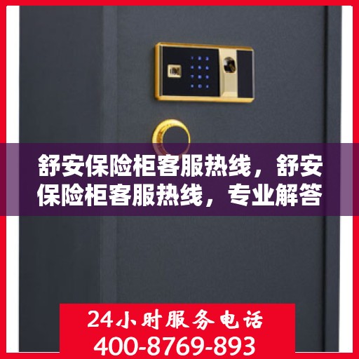 舒安保险柜客服热线，舒安保险柜客服热线，专业解答，贴心服务
