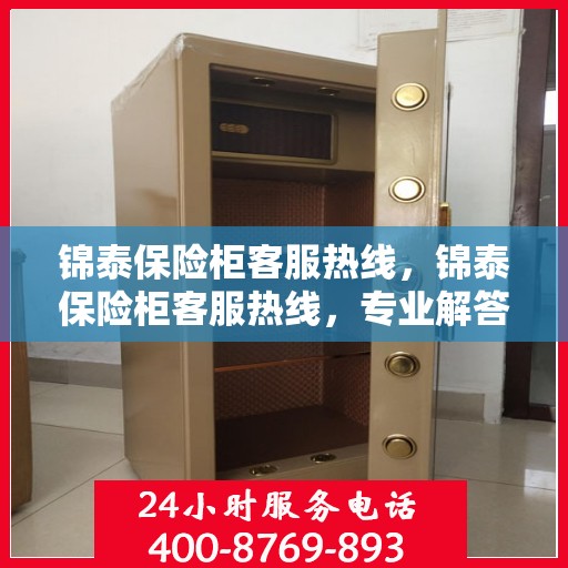 锦泰保险柜客服热线，锦泰保险柜客服热线，专业解答，贴心服务