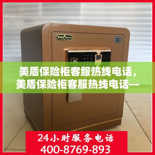 美盾保险柜客服热线电话，美盾保险柜客服热线电话——专业解答，贴心服务