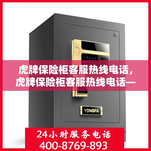 虎牌保险柜客服热线电话，虎牌保险柜客服热线电话——专业解答，贴心服务