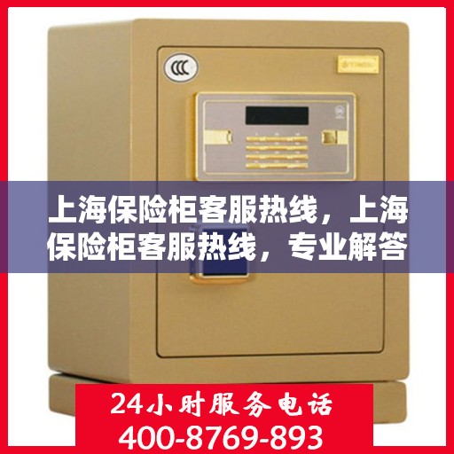 上海保险柜客服热线，上海保险柜客服热线，专业解答与优质服务一网打尽