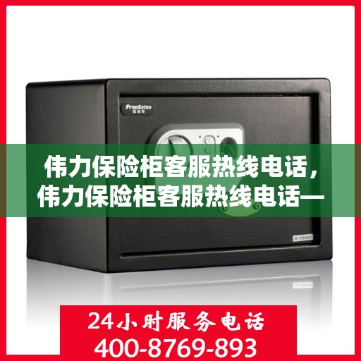 伟力保险柜客服热线电话，伟力保险柜客服热线电话——专业解答，贴心服务