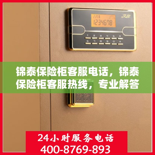 锦泰保险柜客服电话，锦泰保险柜客服热线，专业解答，贴心服务