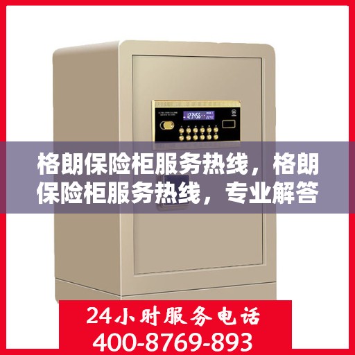 格朗保险柜服务热线，格朗保险柜服务热线，专业解答，贴心保障