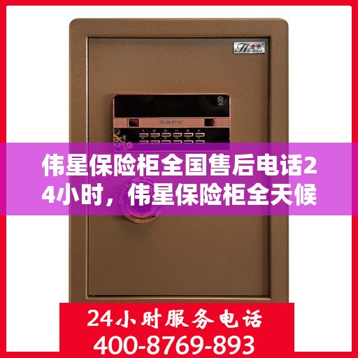伟星保险柜全国售后电话24小时，伟星保险柜全天候售后服务热线，全国联动售后电话发布