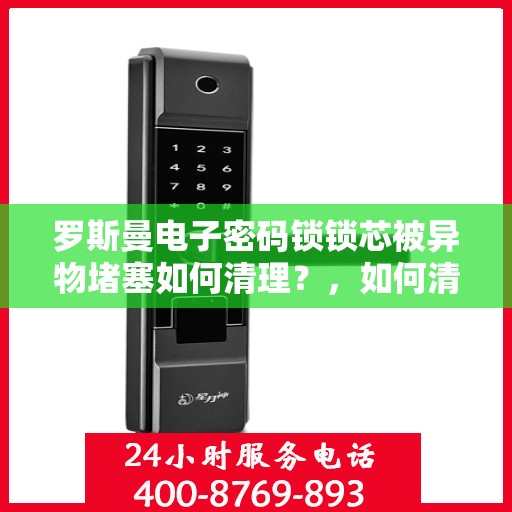 罗斯曼电子密码锁锁芯被异物堵塞如何清理？，如何清理电子密码锁的异物堵塞问题