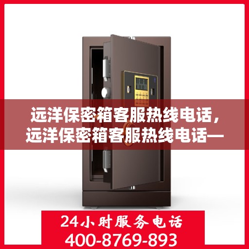 远洋保密箱客服热线电话，远洋保密箱客服热线电话——专业解答，贴心服务