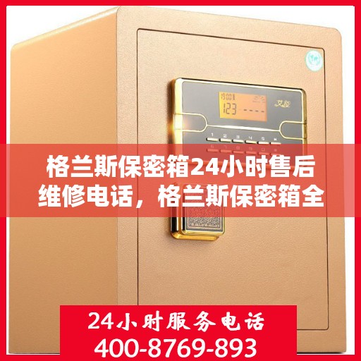 格兰斯保密箱24小时售后维修电话，格兰斯保密箱全天候售后维修服务热线公布，贴心关怀不间断！