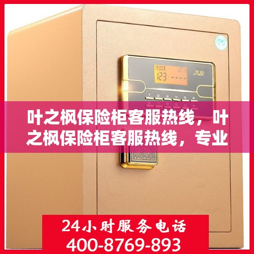 叶之枫保险柜客服热线，叶之枫保险柜客服热线，专业解答，贴心服务