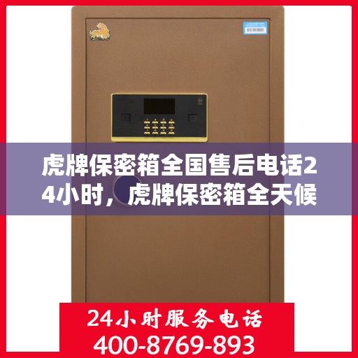 虎牌保密箱全国售后电话24小时，虎牌保密箱全天候售后服务热线，全国售后电话24小时在线服务