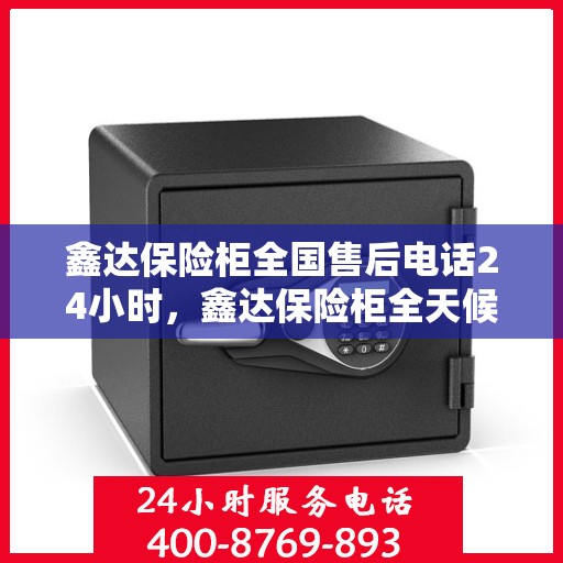 鑫达保险柜全国售后电话24小时，鑫达保险柜全天候全国售后热线电话，贴心服务不打烊