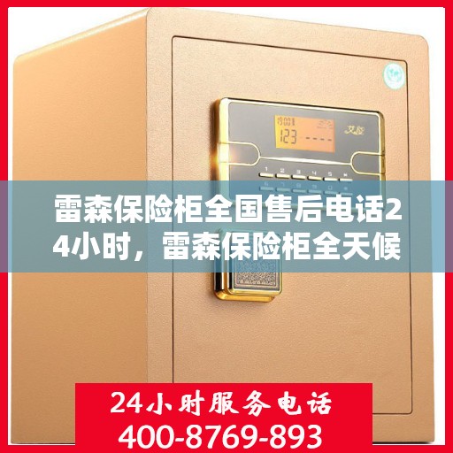 雷森保险柜全国售后电话24小时，雷森保险柜全天候售后服务热线，全国联动售后电话发布