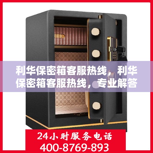 利华保密箱客服热线，利华保密箱客服热线，专业解答与售后服务支持