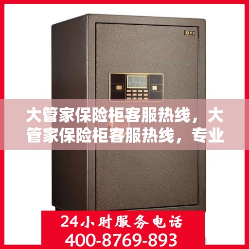 大管家保险柜客服热线，大管家保险柜客服热线，专业解答，贴心服务