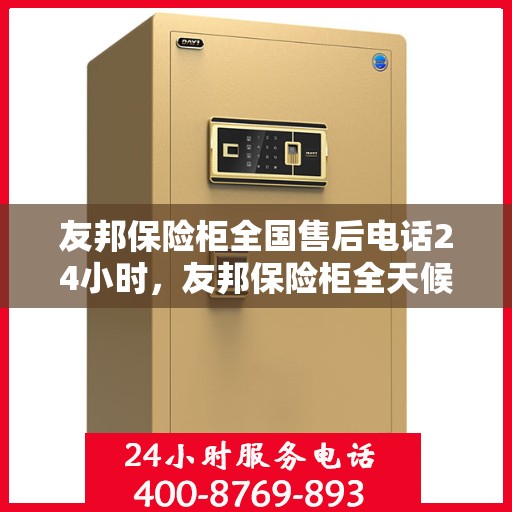 友邦保险柜全国售后电话24小时，友邦保险柜全天候售后服务热线，全国售后电话一键解决！