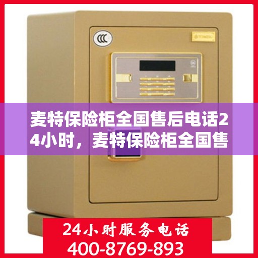 麦特保险柜全国售后电话24小时，麦特保险柜全国售后热线全天候服务，电话公布！