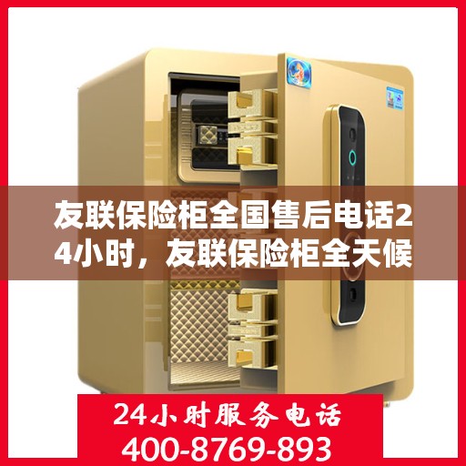 友联保险柜全国售后电话24小时，友联保险柜全天候售后服务热线，全国联动售后电话发布