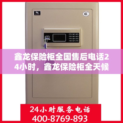 鑫龙保险柜全国售后电话24小时，鑫龙保险柜全天候售后服务热线，全国售后电话24小时在线服务