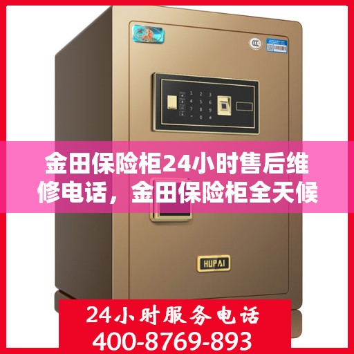 金田保险柜24小时售后维修电话，金田保险柜全天候售后维修服务热线电话曝光