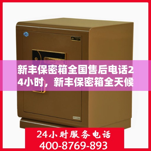 新丰保密箱全国售后电话24小时，新丰保密箱全天候售后服务热线，全国售后电话24小时不打烊