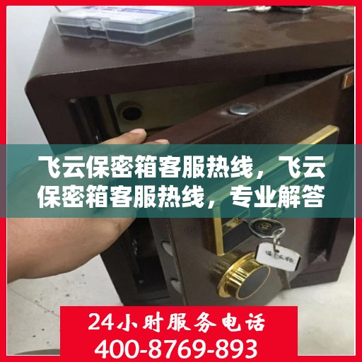 飞云保密箱客服热线，飞云保密箱客服热线，专业解答与售后无忧保障