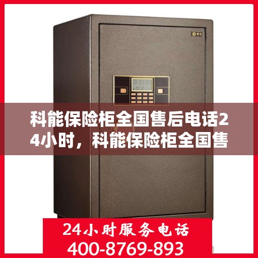 科能保险柜全国售后电话24小时，科能保险柜全国售后热线全天候服务开启，24小时售后电话不打烊