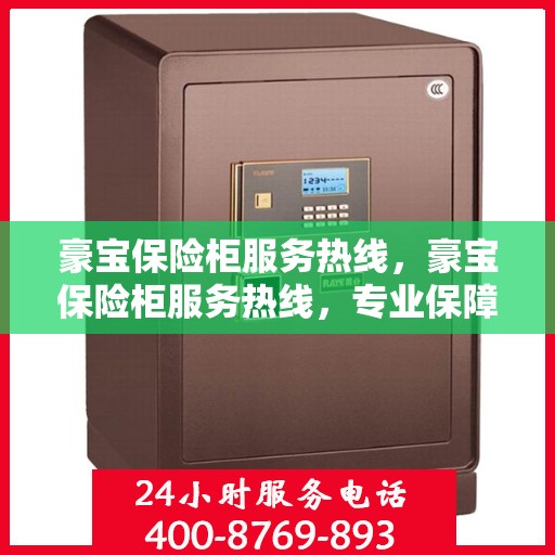 豪宝保险柜服务热线，豪宝保险柜服务热线，专业保障您的安全需求